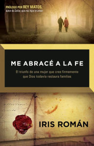 Title: Me abracé a la fe: Y Dios restauró todo lo que se había perdido, Author: Iris Román