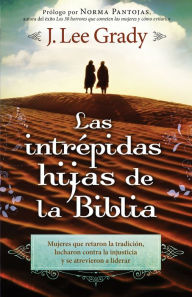 Title: Las Intrépidas Hijas De La Biblia: Mujeres que retaron la tradición, lucharon contra la injusticia y se atrevieron a liderar, Author: J. Lee Grady