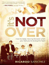 Title: It's Not Over: How to Keep Moving Forward When You Feel You're Losing the Fight, Author: Ricardo Sanchez