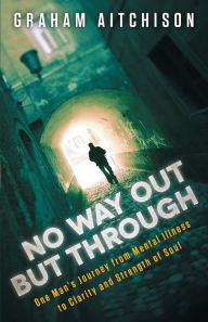 Title: No Way Out But Through: One Man's Journey from Mental Illness to Clarity and Strength of Soul, Author: Graham Aitchison