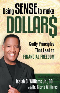 Title: Using Sense to Make Dollars: Godly Principles That Lead to Financial Freedom, Author: Isaiah S. Williams