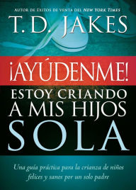 Title: Ayúdenme! Estoy criando a mis hijos sola: Una guía práctica para la crianza de niños felices y sanos por un solo padre, Author: T. D. Jakes