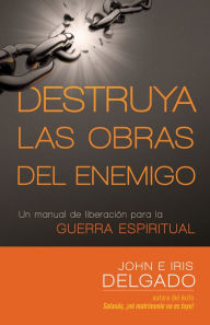 Title: Destruya las obras del enemigo: Un manual de liberación para la guerra espiritual, Author: John Delgado