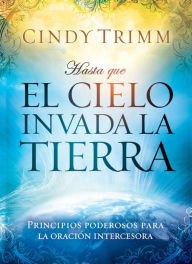 Title: Hasta que el cielo invada la tierra: Principios poderosos para la oración intercesora, Author: Cindy Trimm