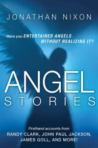 Title: Angel Stories: Firsthand Accounts from Randy Clark, John Paul Jackson, James Goll, and more!, Author: Jonathan Nixon