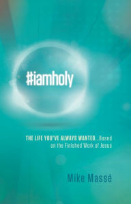 Title: #iamholy: The Life You've Always Wanted...Based on the Finished Work of Jesus, Author: Mike Massé