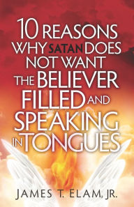 Title: 10 Reasons Satan Does Not Want the Believer Filled and Speaking in Tongues, Author: James Elam Jr.