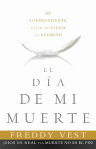 Title: El Día de mi muerte: Mi sorprendente viaje al cielo y el regreso, Author: Freddy Vest