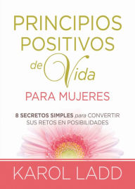 Title: Principios positivos de vida para mujeres: Ocho Secretos para convertir sus retos en posibilidades, Author: Karol Ladd