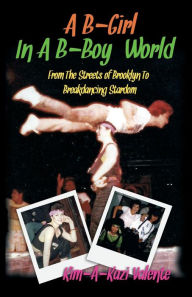 Title: A B-Girl in a B-Boy World - From the Streets of Brooklyn to Breakdancing Stardom, Author: Kim Kim-A-Kazi Valente