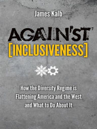 Title: Against Inclusiveness: How the Diversity Regime is Flattening America and the West and What to Do About It, Author: James Kalb