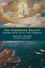 Title: The Submerged Reality: Sophiology and the Turn to a Poetic Metaphysics, Author: Michael Martin