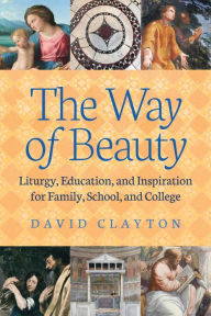 Title: The Way of Beauty: Liturgy, Education, and Inspiration for Family, School, and College, Author: David Clayton