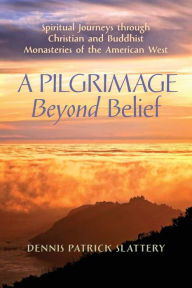 Title: A Pilgrimage Beyond Belief: Spiritual Journeys through Christian and Buddhist Monasteries of the American West, Author: Dennis Patrick Slattery
