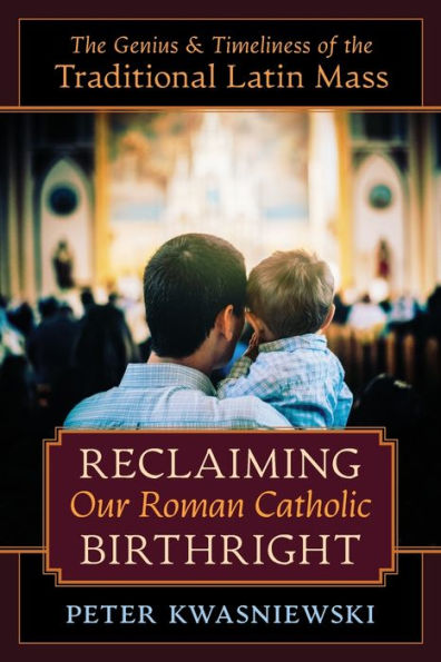 Reclaiming Our Roman Catholic Birthright: the Genius and Timeliness of Traditional Latin Mass