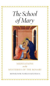 Title: The School of Mary: Meditations on the Mysteries of the Rosary, Author: Monsignor Florian Kolfhaus