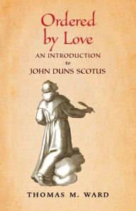 Title: Ordered by Love: An Introduction to John Duns Scotus, Author: Thomas M Ward