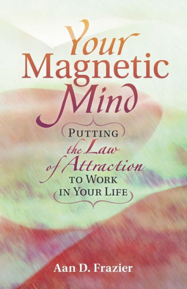 Your Magnetic Mind: Putting The Law Of Attraction To Work Life