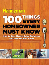 Title: 100 Things Every Homeowner Must Know: How to Save Money, Solve Problems and Improve Your Home, Author: Editors Of Family Handyman