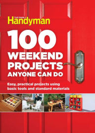 Title: 100 Weekend Projects Anyone Can Do: Easy, practical projects using basic tools and standard materials, Author: Editors at The Family Handyman