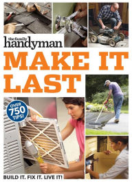 Title: Family Handyman Make It Last: 750 Tips to Get the Most Out of Everything in Your House, Author: Family Handyman