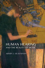 Title: Human Hearing and the Reality of Music, Author: Armin J Husemann