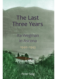 Title: The Last Three Years: Ita Wegman in Ascona 1940-1943, Author: Peter Selg