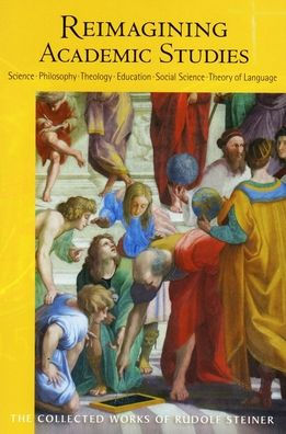 Reimagining Academic Studies : Science, Philosophy, Education, Social Science, Theology, Theory of Language: Seven Lectures Given During the Anthroposophic College Course in Berlin, March 6-11, 1922 with a Report About the College Course Read in Dornach,