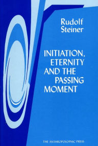 Title: Initiation, Eternity, and the Passing Moment, Author: Rudolf Steiner