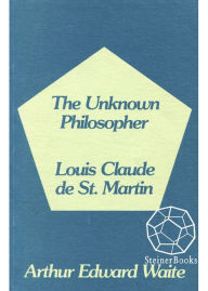 Title: The Unknown Philosopher: The Life of Louis Claude de Saint-Martin and the Substance of His Transcendental Doctrine, Author: Arthur Waite
