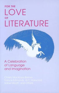 Title: For the Love of Literature: A Celebration of Language & Imagination, Author: Christy Mackaye Barnes