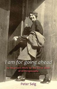 Title: I Am for Going Ahead: Ita Wegman's Work for the Social Ideals of Anthroposophy, Author: Peter Selg