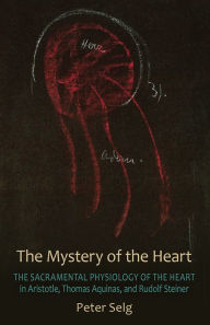 Title: The Mystery of the Heart: The Sacramental Physiology of the Heart in Aristotle, Thomas Aquinas, and Rudolf Steiner, Author: Peter Selg