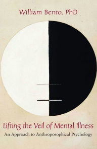 Title: Lifting the Veil of Mental Illness: An Approach to Anthroposophical Psychology, Author: William R. Bento