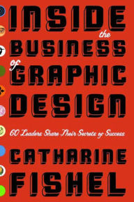 Title: Inside the Business of Graphic Design: 60 Leaders Share Their Secrets of Success, Author: Catharine Fishel