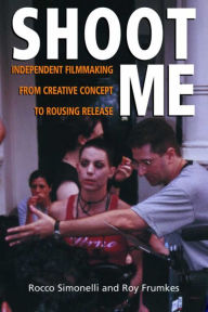 Title: Shoot Me: Independent Filmmaking from Creative Concept to Rousing Release, Author: Roy Frumkes