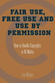 Title: Fair Use, Free Use, and Use by Permission: How to Handle Copyrights in All Media, Author: Lee Wilson