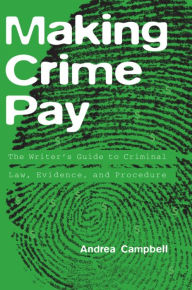 Title: Making Crime Pay: The Writer's Guide to Criminal Law, Evidence, and Procedure, Author: Andrea Campbell