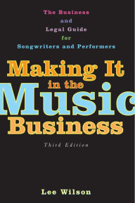 Title: Making It in the Music Business: The Business and Legal Guide for Songwriters and Performers, Author: Lee Wilson