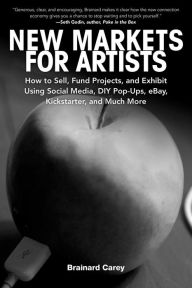 Title: New Markets for Artists: How to Sell, Fund Projects, and Exhibit Using Social Media, DIY Pop-Ups, eBay, Kickstarter, and Much More, Author: Brainard Carey