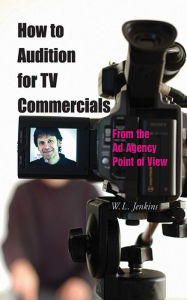 Title: How to Audition for TV Commercials: From the Ad Agency Point of View, Author: W. L. Jenkins