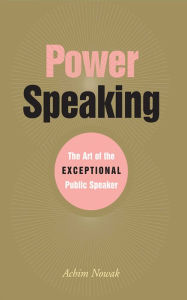 Title: Power Speaking: The Art of the Exceptional Public Speaker, Author: Achim Nowak
