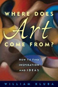 Title: Where Does Art Come From?: How to Find Inspiration and Ideas, Author: William Kluba