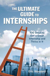Title: The Ultimate Guide to Internships: 100 Steps to Get a Great Internship and Thrive in It, Author: Eric Woodard