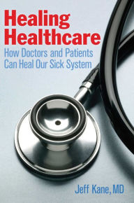 Title: Healing Healthcare: How Doctors and Patients Can Heal Our Sick System, Author: Jeff Kane M.D.