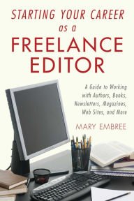Title: Starting Your Career as a Freelance Editor: A Guide to Working with Authors, Books, Newsletters, Magazines, Websites, and More, Author: Mary Embree