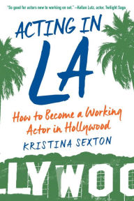 Title: Acting in LA: How to Become a Working Actor in Hollywood, Author: Kristina Sexton