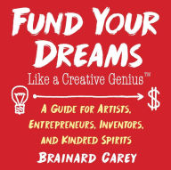 Title: Fund Your Dreams Like a Creative Genius: A Guide for Artists, Entrepreneurs, Inventors, and Kindred Spirits, Author: Brainard Carey