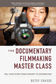 Title: The Documentary Filmmaking Master Class: Tell Your Story from Concept to Distribution, Author: Betsy Chasse