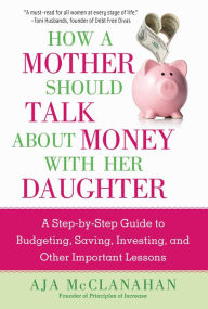 Title: How a Mother Should Talk About Money with Her Daughter: A Step-by-Step Guide to Budgeting, Saving, Investing, and Other Important Lessons, Author: Aja McClanahan